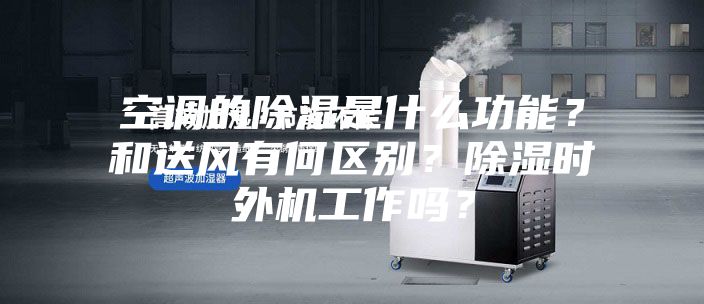 空調的除濕是什么功能？和送風有何區別？除濕時外機工作嗎？