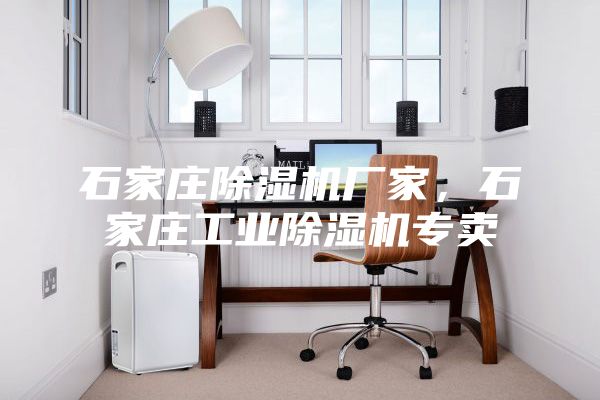 石家莊除濕機(jī)廠家，石家莊工業(yè)除濕機(jī)專賣(mài)