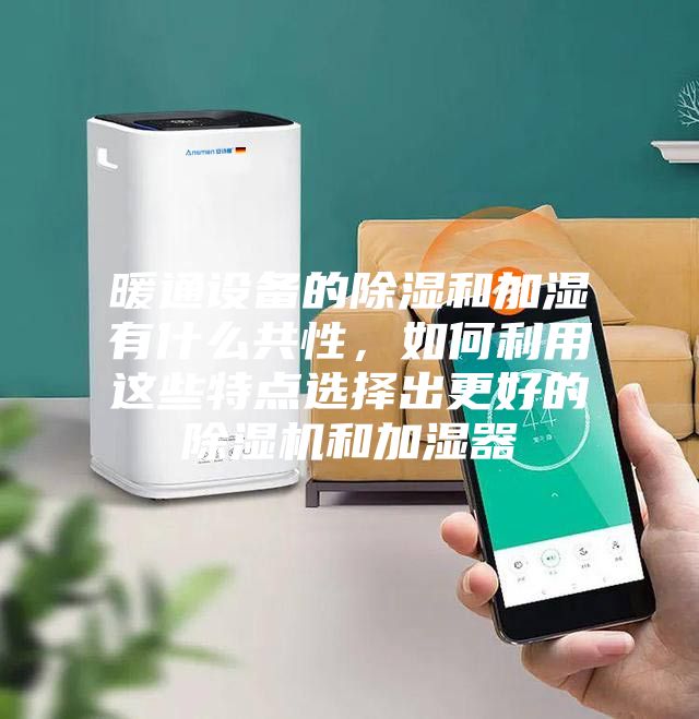暖通設備的除濕和加濕有什么共性，如何利用這些特點選擇出更好的除濕機和加濕器