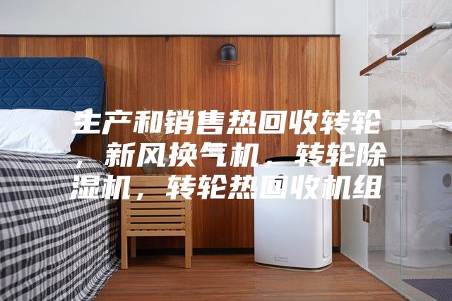 生產(chǎn)和銷(xiāo)售熱回收轉(zhuǎn)輪，新風(fēng)換氣機(jī)，轉(zhuǎn)輪除濕機(jī)，轉(zhuǎn)輪熱回收機(jī)組