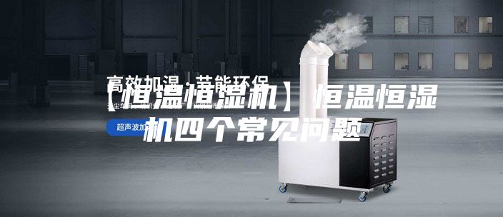 【恒溫恒濕機(jī)】恒溫恒濕機(jī)四個常見問題