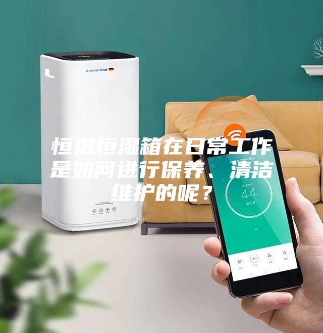 恒溫恒濕箱在日常工作是如何進行保養、清潔維護的呢？