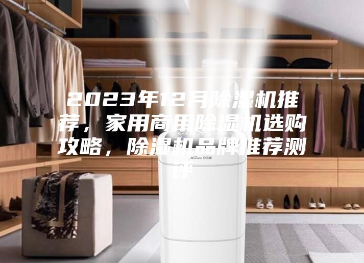 2023年12月除濕機(jī)推薦，家用商用除濕機(jī)選購攻略，除濕機(jī)品牌推薦測評