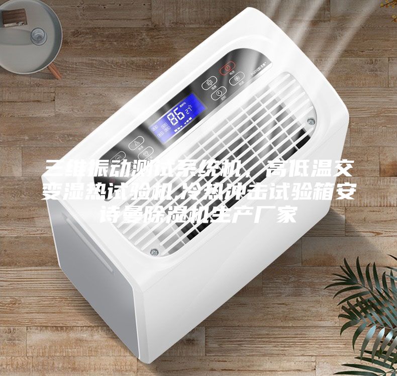三維振動測試系統(tǒng)機，高低溫交變濕熱試驗機,冷熱沖擊試驗箱安詩曼除濕機生產(chǎn)廠家
