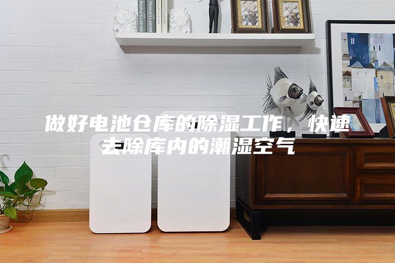 做好電池倉庫的除濕工作，快速去除庫內的潮濕空氣