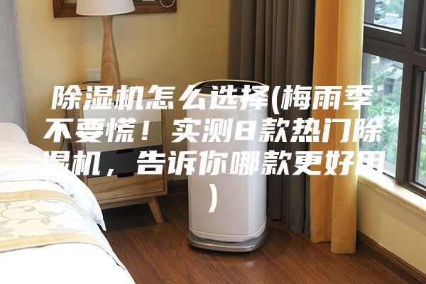 除濕機怎么選擇(梅雨季不要慌！實測8款熱門除濕機，告訴你哪款更好用)