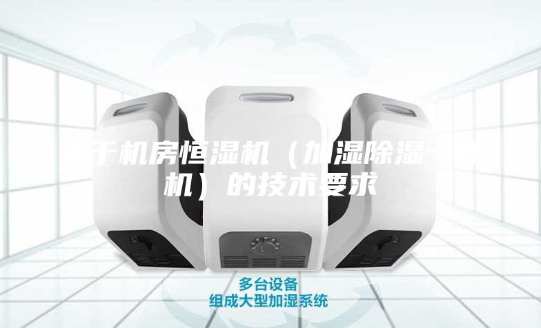 關(guān)于機(jī)房恒濕機(jī)（加濕除濕一體機(jī)）的技術(shù)要求