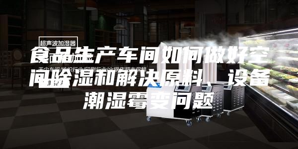 食品生產(chǎn)車(chē)間如何做好空間除濕和解決原料、設(shè)備潮濕霉變問(wèn)題