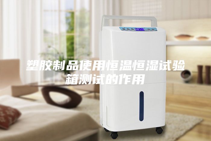 塑膠制品使用恒溫恒濕試驗箱測試的作用