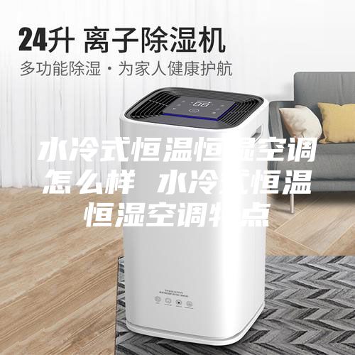 水冷式恒溫恒濕空調怎么樣 水冷式恒溫恒濕空調特點