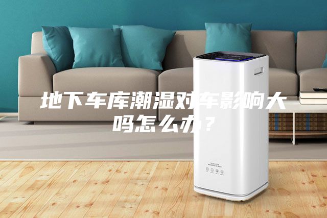地下車庫潮濕對車影響大嗎怎么辦？