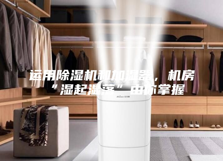 運用除濕機和加濕器，機房“濕起濕落”由你掌握