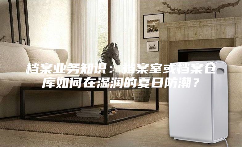 檔案業務知識：檔案室或檔案倉庫如何在濕潤的夏日防潮？
