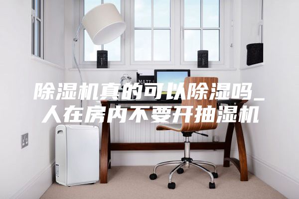 除濕機真的可以除濕嗎_人在房內(nèi)不要開抽濕機