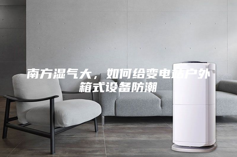 南方濕氣大，如何給變電站戶外箱式設(shè)備防潮