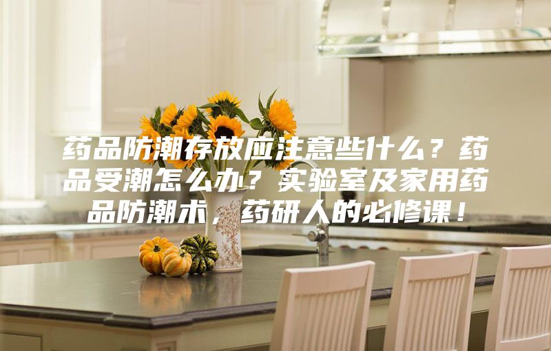 藥品防潮存放應(yīng)注意些什么？藥品受潮怎么辦？實(shí)驗(yàn)室及家用藥品防潮術(shù)，藥研人的必修課！