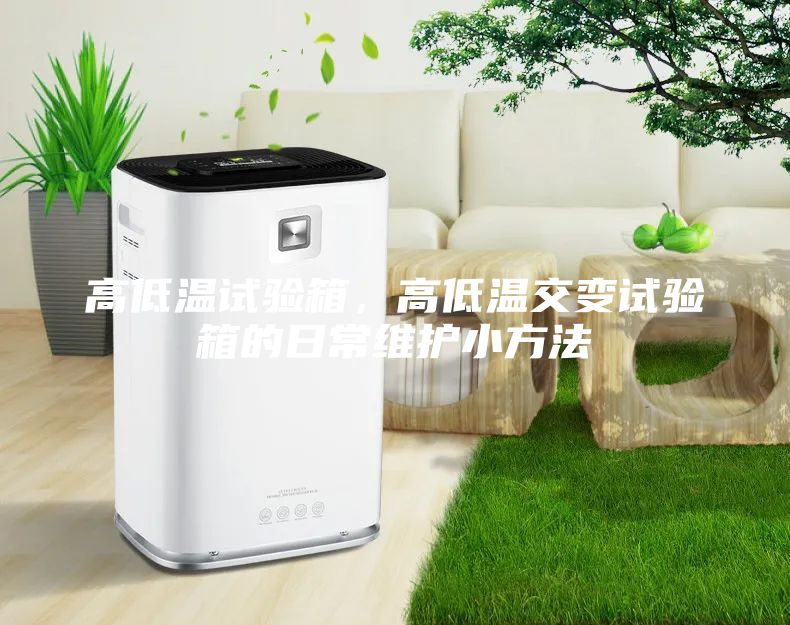 高低溫試驗箱，高低溫交變試驗箱的日常維護小方法