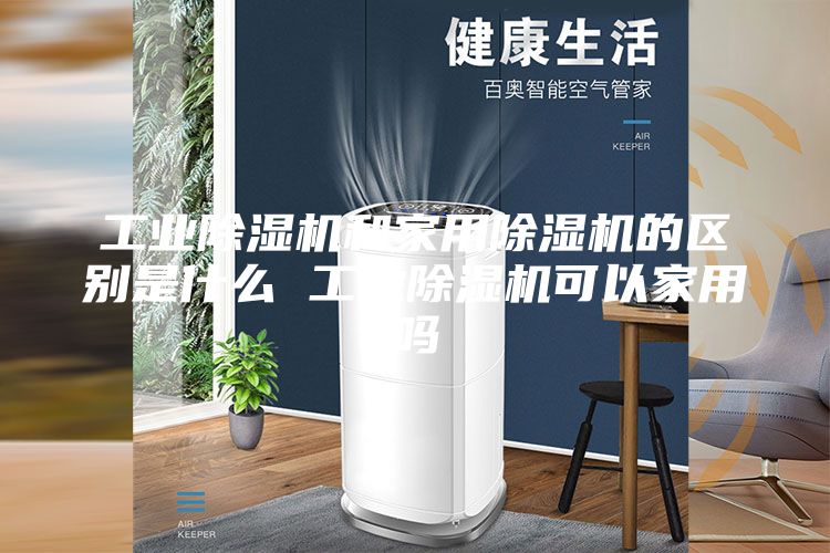 工業(yè)除濕機和家用除濕機的區(qū)別是什么 工業(yè)除濕機可以家用嗎