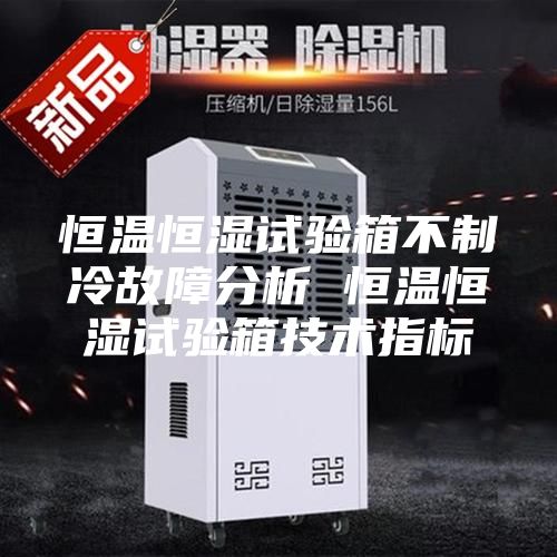恒溫恒濕試驗箱不制冷故障分析 恒溫恒濕試驗箱技術(shù)指標(biāo)
