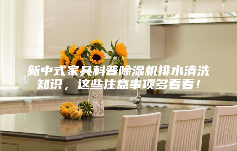 新中式家具科普除濕機(jī)排水清洗知識(shí)，這些注意事項(xiàng)多看看！