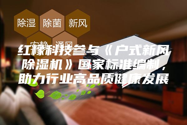 紅橡科技參與《戶式新風(fēng)除濕機(jī)》國家標(biāo)準(zhǔn)編制，助力行業(yè)高品質(zhì)健康發(fā)展