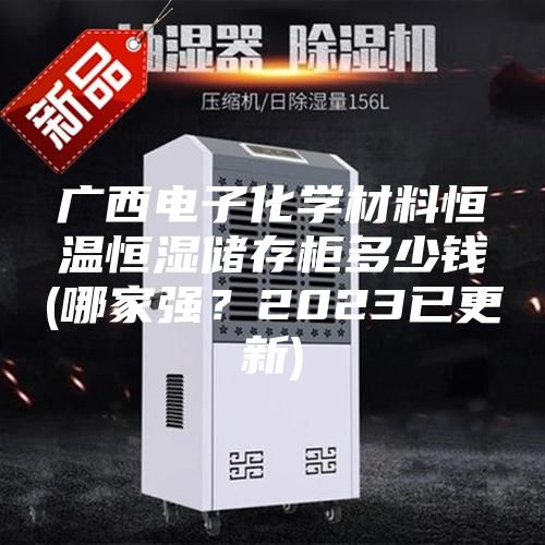 廣西電子化學(xué)材料恒溫恒濕儲存柜多少錢(哪家強(qiáng)？2023已更新)