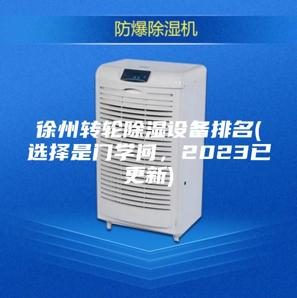 徐州轉(zhuǎn)輪除濕設(shè)備排名(選擇是門學(xué)問，2023已更新)