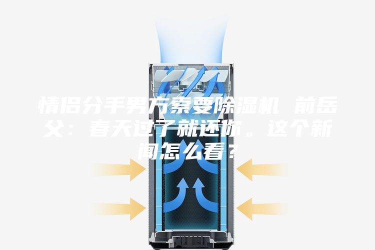 情侶分手男方索要除濕機 前岳父：春天過了就還你。這個新聞怎么看？