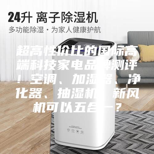 超高性價比的國際高端科技家電品牌測評！空調(diào)、加濕器、凈化器、抽濕機、新風機可以五合一？