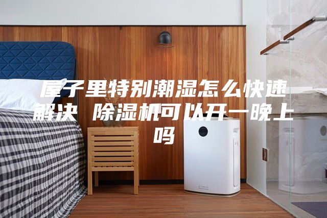屋子里特別潮濕怎么快速解決 除濕機(jī)可以開(kāi)一晚上嗎