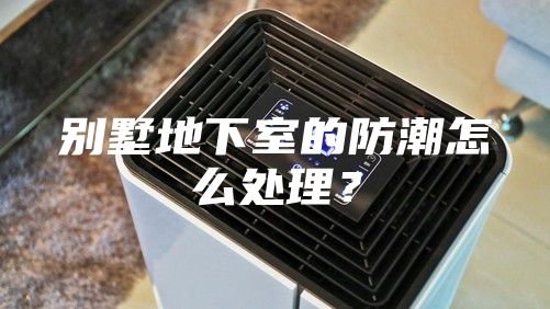 別墅地下室的防潮怎么處理？