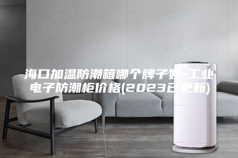 ?？诩訙胤莱毕淠膫€(gè)牌子好-工業(yè)電子防潮柜價(jià)格(2023已更新)