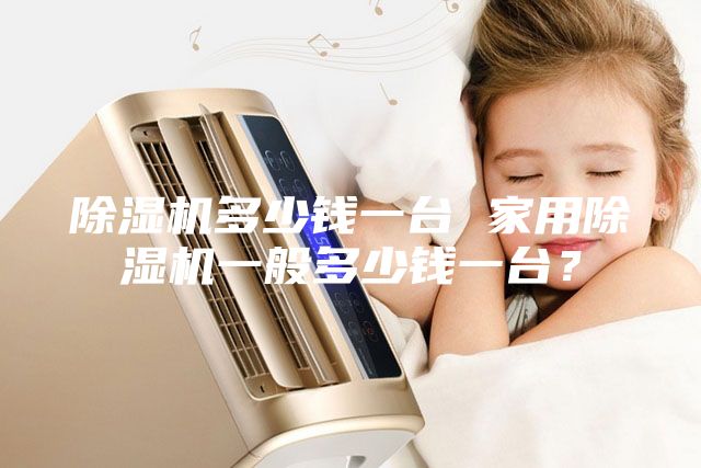 除濕機多少錢一臺 家用除濕機一般多少錢一臺？
